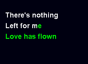 There's nothing
Left for me

Love has flown