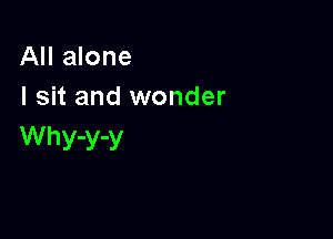 All alone
I sit and wonder

WhY'Yy