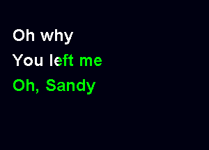 Oh why
You left me

Oh, Sandy