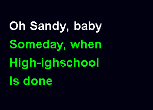 Oh Sandy, baby
Someday, when

High-ighschool
ls done
