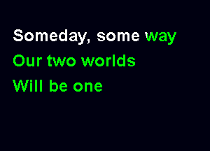 Someday, some way
Our two worlds

Will be one