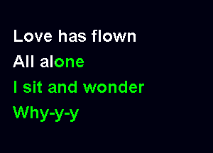 Love has flown
All alone

I sit and wonder
Why-y-y