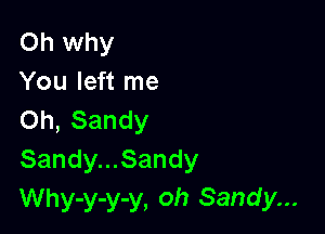 Oh why
You left me

Oh, Sandy
Sandy...Sandy
Why-y-y-y, oh Sandy...