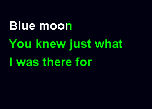 Blue moon
You knew just what

I was there for