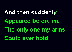 And then suddenly
Appeared before me

The only one my arms
Could ever hold