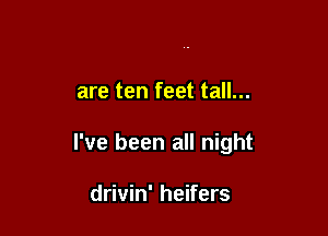 are ten feet tall...

I've been all night

drivin' heifers