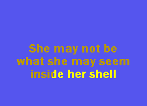 She may not be

what she may seem
inside her shell