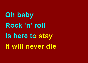 Oh baby
Rock 'n' roll

Is here to stay
It will never die