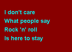 I don't care
What people say

Rock 'n' roll
ls here to stay
