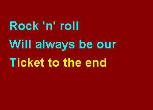 Rock 'n' roll
Will always be our

Ticket to the end