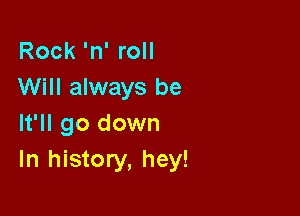 Rock 'n' roll
Will always be

It'll go down
In history, hey!