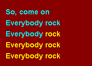 So, come on
Everybody rock

Everybody rock
Everybody rock
Everybody rock