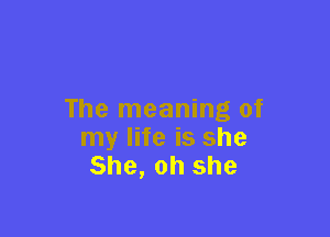 The meaning of

my life is she
She, oh she