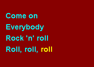 Comeon
Everybody

Rock 'n' roll
Roll, roll, roll