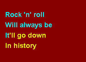 Rock'n'roH
Will always be

It'll go down
In history