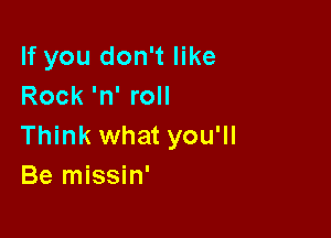 If you don't like
Rock 'n' roll

Think what you'll
Be missin'