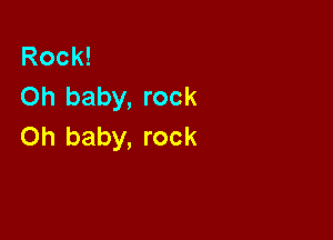 Rock!
Oh baby, rock

on baby, rock