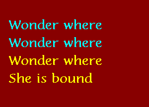 Wonder where
Wonder where

Wonder where
She is bound