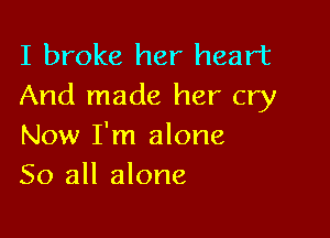 I broke her heart
And made her cry

Now I'm alone
So all alone