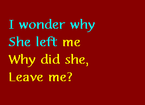 I wonder why
She leFt me

Why did she,
Leave me?