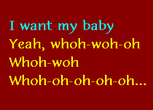 I want my baby
Yeah, whoh-woh-oh

Whoh-woh
Whoh-oh-oh-oh-oh...