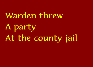 Warden threw
A party

At the county jail