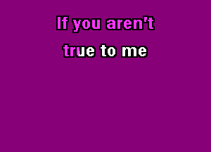 If you aren't

true to me