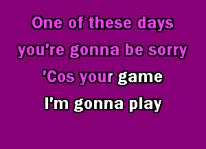 One of these days

you're gonna be sorry

'Cos your game
I'm gonna play