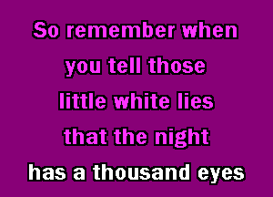 So remember when
you tell those
little white lies
that the night

has a thousand eyes