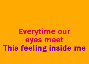 Everytime our
eyes meet
This feeling inside me