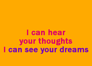 I can hear
your thoughts
I can see your dreams