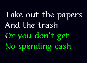 Take out the papers
And the trash

Or you don't get
No spending cash