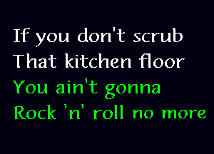If you don't scrub
That kitchen floor

You ain't gonna
Rock 'n' roll no more