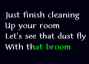 Just finish cleaning

Up your room
Let's see that dust Hy

With that broom
