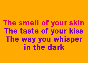The smell of your skin

The taste of your kiss

The way you whisper
in the dark