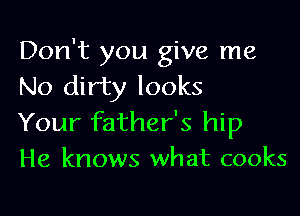 Don't you give me
No dirty looks

Your father's hip
He knows what cooks