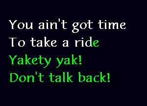 You ain't got time
To take a ride

Yakety yak!
Don't talk back!