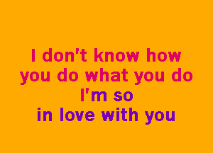 I don't know how
you do what you do
I'm so
in love with you