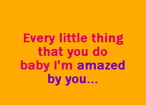 Every little thing
that you do
baby I'm amazed
by you...