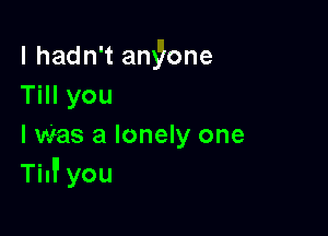 I hadn't anyone
Till you

I Was a lonely one
TMI you