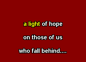 a light of hope

on those of us

who fall behind....