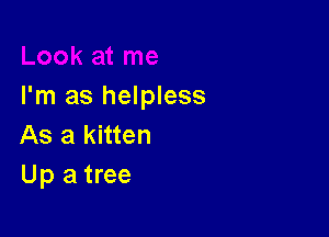 I'm as helpless

As a kitten
Up a tree