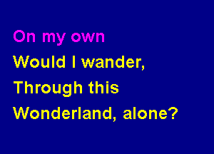 Would I wander,

Through this
Wonderland, alone?