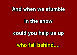 And when we stumble

in the snow

could you help us up

who fall behind....