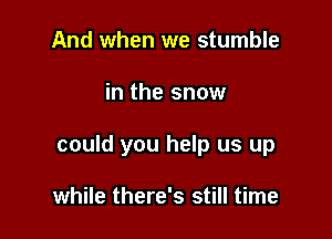 And when we stumble

in the snow

could you help us up

while there's still time