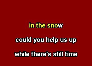 in the snow

could you help us up

while there's still time