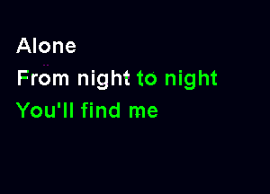 Alone
From night to night

You'll find me