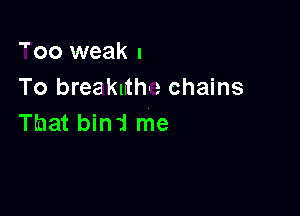 oo weak I
To breaknth-e chains

That bind me