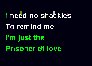 ' need no shaEkles
Tr) remind me

I'm just the
IPnsoner o'f love
