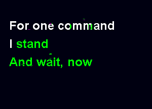 For one command
I stand

And weiit, now